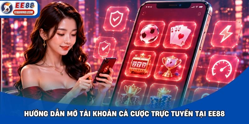Hướng dẫn mở tài khoản cá cược trực tuyến tại EE88
